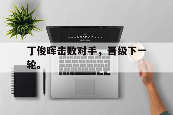 爱游戏在线官网-丁俊晖击败对手，晋级下一轮。后缀