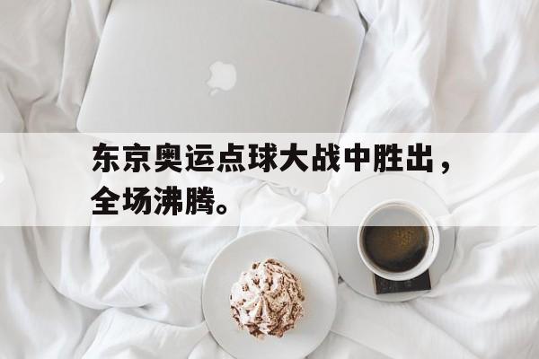 爱游戏在线官网-东京奥运点球大战中胜出，全场沸腾。后缀