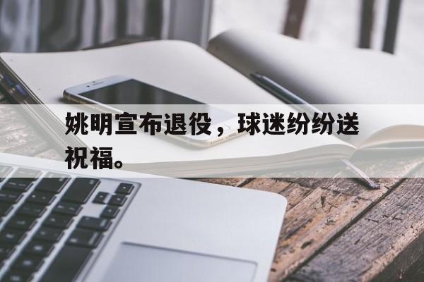 爱游戏在线网页版-姚明宣布退役，球迷纷纷送祝福。后缀